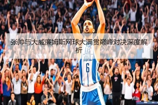 张帅与大威廉姆斯网球大满贯巅峰对决深度解析
